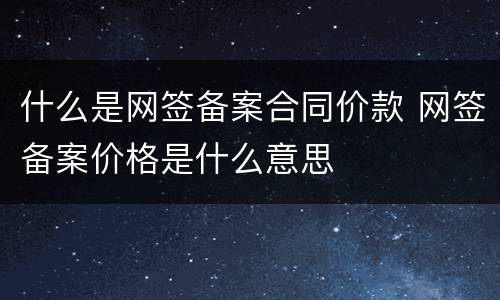 什么是网签备案合同价款 网签备案价格是什么意思
