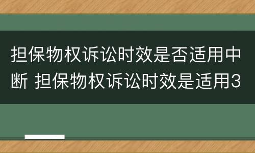 担保物权诉讼时效是否适用中断 担保物权诉讼时效是适用3年吗