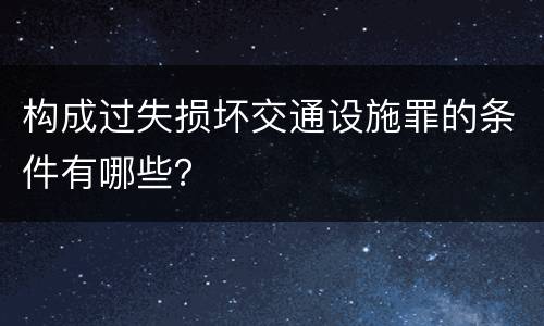 构成过失损坏交通设施罪的条件有哪些？