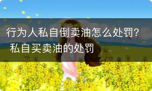 行为人私自倒卖油怎么处罚？ 私自买卖油的处罚