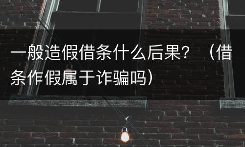 一般造假借条什么后果？（借条作假属于诈骗吗）