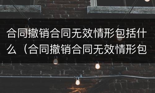 合同撤销合同无效情形包括什么（合同撤销合同无效情形包括什么内容）