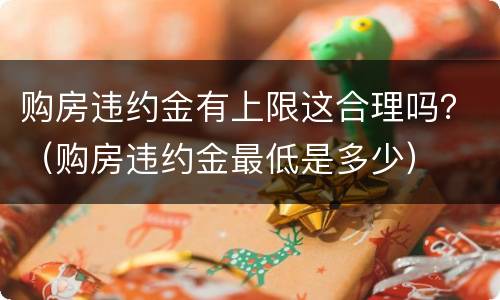 购房违约金有上限这合理吗？（购房违约金最低是多少）