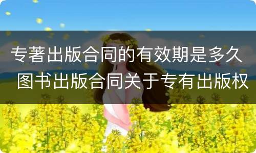 专著出版合同的有效期是多久 图书出版合同关于专有出版权期限的约定
