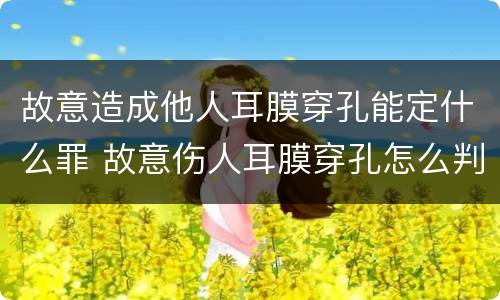 故意造成他人耳膜穿孔能定什么罪 故意伤人耳膜穿孔怎么判