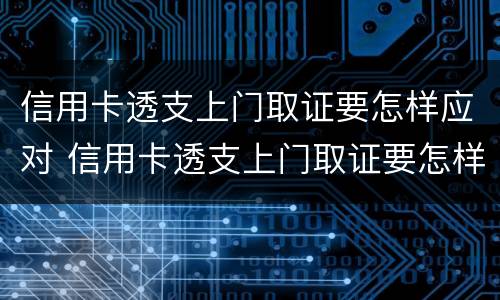 信用卡透支上门取证要怎样应对 信用卡透支上门取证要怎样应对呢