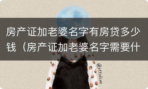 房产证加老婆名字有房贷多少钱（房产证加老婆名字需要什么手续还有贷款）