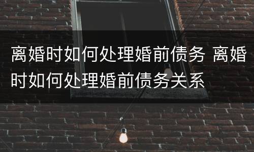 离婚时如何处理婚前债务 离婚时如何处理婚前债务关系