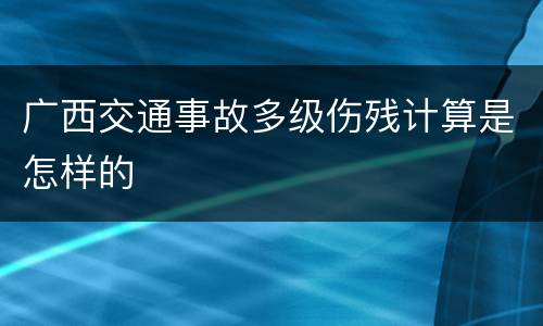 广西交通事故多级伤残计算是怎样的