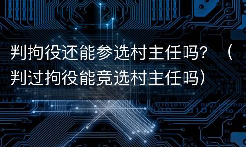 判拘役还能参选村主任吗？（判过拘役能竞选村主任吗）