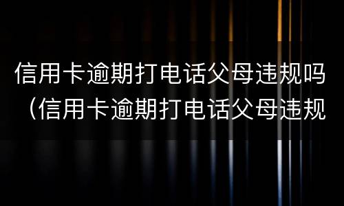 信用卡逾期打电话父母违规吗（信用卡逾期打电话父母违规吗怎么办）