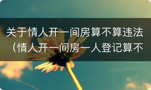 关于情人开一间房算不算违法（情人开一间房一人登记算不算违法?）