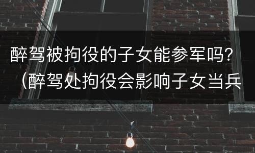 醉驾被拘役的子女能参军吗？（醉驾处拘役会影响子女当兵吗）