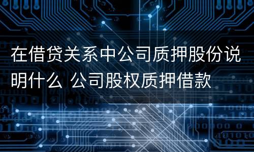 在借贷关系中公司质押股份说明什么 公司股权质押借款