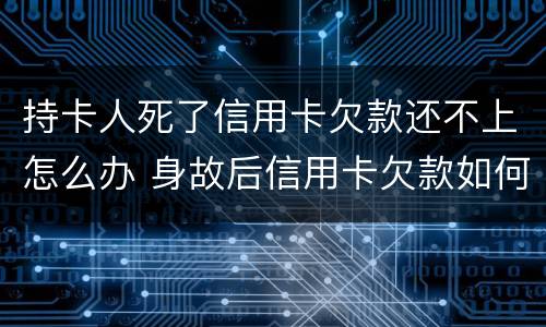 持卡人死了信用卡欠款还不上怎么办 身故后信用卡欠款如何处理