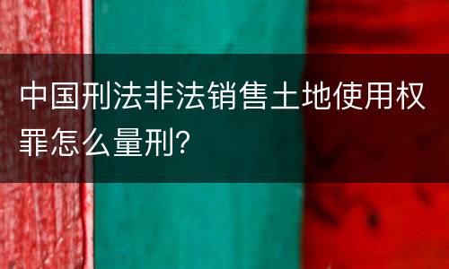 中国刑法非法销售土地使用权罪怎么量刑？