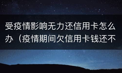 受疫情影响无力还信用卡怎么办（疫情期间欠信用卡钱还不上怎么办）