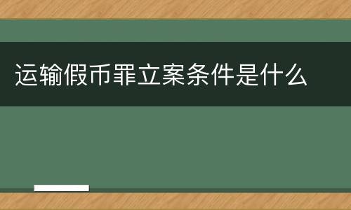 运输假币罪立案条件是什么