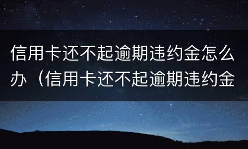信用卡还不起逾期违约金怎么办（信用卡还不起逾期违约金怎么办呢）