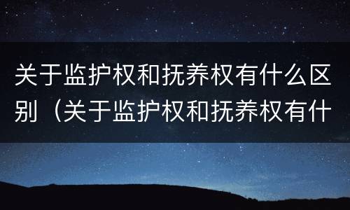 关于监护权和抚养权有什么区别（关于监护权和抚养权有什么区别呢）