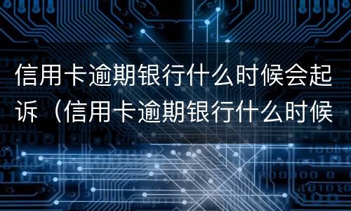 信用卡逾期银行什么时候会起诉（信用卡逾期银行什么时候会起诉我们）