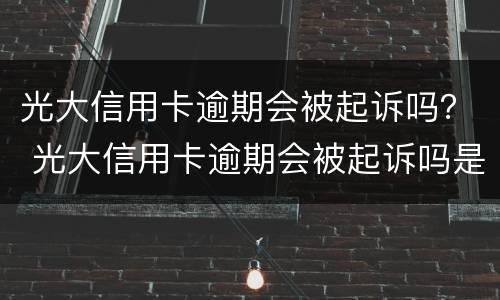 光大信用卡逾期会被起诉吗？ 光大信用卡逾期会被起诉吗是真的吗