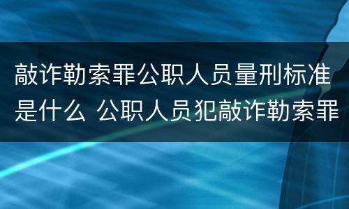 敲诈勒索罪公职人员量刑标准是什么 公职人员犯敲诈勒索罪一般怎么处理
