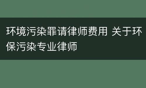 环境污染罪请律师费用 关于环保污染专业律师