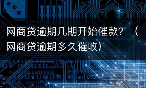网商贷逾期几期开始催款？（网商贷逾期多久催收）