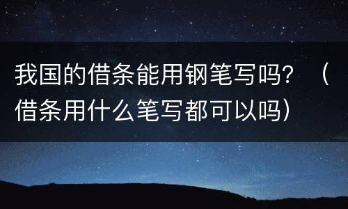 我国的借条能用钢笔写吗？（借条用什么笔写都可以吗）