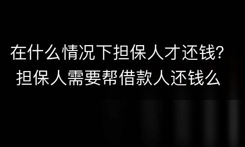 在什么情况下担保人才还钱？ 担保人需要帮借款人还钱么
