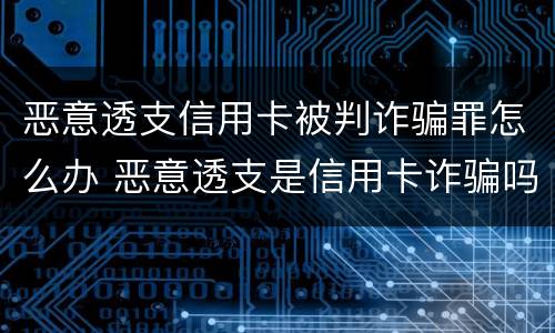 恶意透支信用卡被判诈骗罪怎么办 恶意透支是信用卡诈骗吗