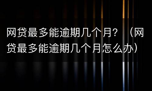 网贷最多能逾期几个月？（网贷最多能逾期几个月怎么办）