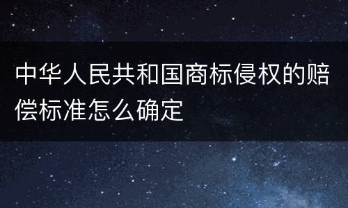 中华人民共和国商标侵权的赔偿标准怎么确定