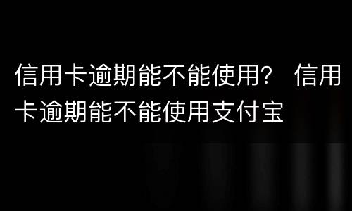 信用卡逾期能不能使用？ 信用卡逾期能不能使用支付宝