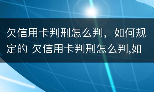 欠信用卡判刑怎么判，如何规定的 欠信用卡判刑怎么判,如何规定的执行