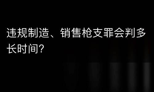 违规制造、销售枪支罪会判多长时间?