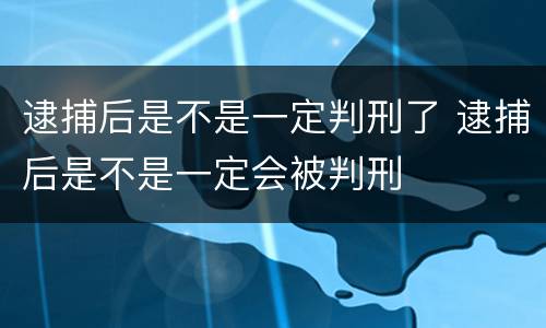 逮捕后是不是一定判刑了 逮捕后是不是一定会被判刑