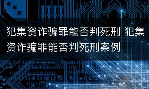 犯集资诈骗罪能否判死刑 犯集资诈骗罪能否判死刑案例