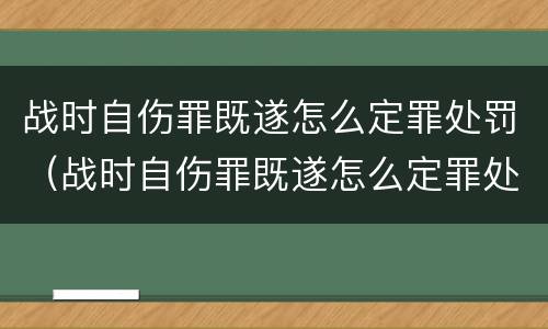 战时自伤罪既遂怎么定罪处罚（战时自伤罪既遂怎么定罪处罚依据）