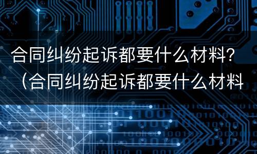 合同纠纷起诉都要什么材料？（合同纠纷起诉都要什么材料呢）