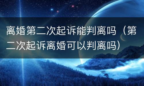 离婚第二次起诉能判离吗（第二次起诉离婚可以判离吗）