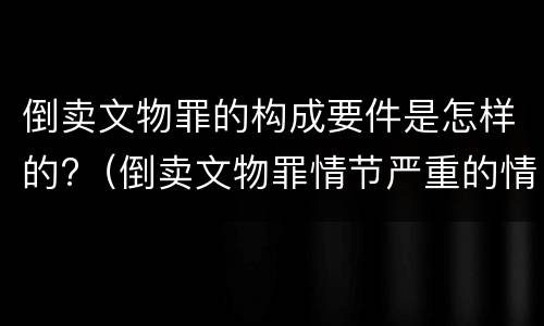倒卖文物罪的构成要件是怎样的?（倒卖文物罪情节严重的情形）