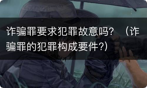 诈骗罪要求犯罪故意吗？（诈骗罪的犯罪构成要件?）