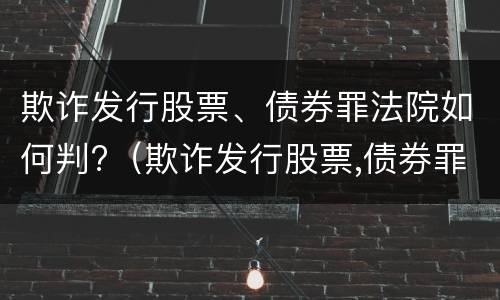 欺诈发行股票、债券罪法院如何判?（欺诈发行股票,债券罪法院如何判刑）