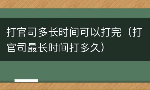 打官司多长时间可以打完（打官司最长时间打多久）