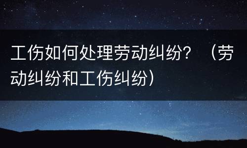 工伤如何处理劳动纠纷？（劳动纠纷和工伤纠纷）