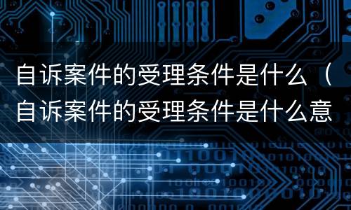 自诉案件的受理条件是什么（自诉案件的受理条件是什么意思）