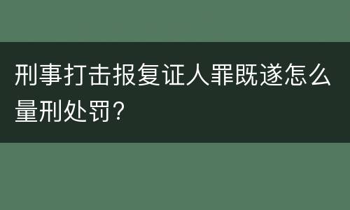 刑事打击报复证人罪既遂怎么量刑处罚?