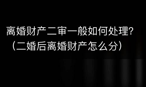 离婚财产二审一般如何处理？（二婚后离婚财产怎么分）